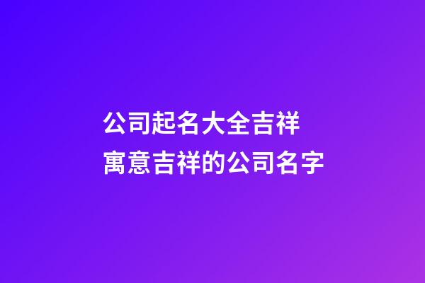 公司起名大全吉祥 寓意吉祥的公司名字-第1張-公司起名-玄機派